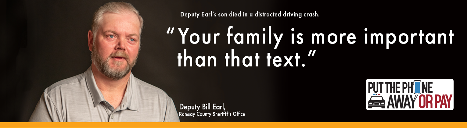 Deputy Earl's son died in a distracted driving crash. "Your family is more important than that text." Deputy Bill Earl, Ramsay County Sheriff's Office. Put the phone away or pay